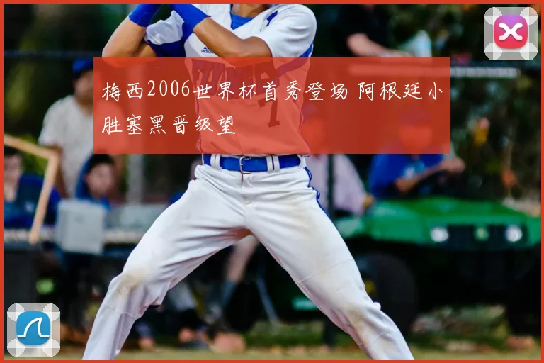 梅西2006世界杯首秀登场 阿根廷小胜塞黑晋级望