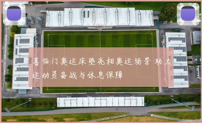 喜临门奥运床垫亮相奥运场景 助力运动员备战与休息保障