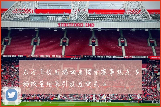 东方卫视直播回看揭示赛事焦点 多场较量结果引发后续关注