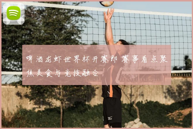 啤酒龙虾世界杯开赛即 赛事看点聚焦美食与竞技融合