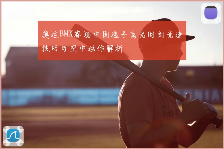 奥运BMX赛场中国选手高光时刻竞速技巧与空中动作解析