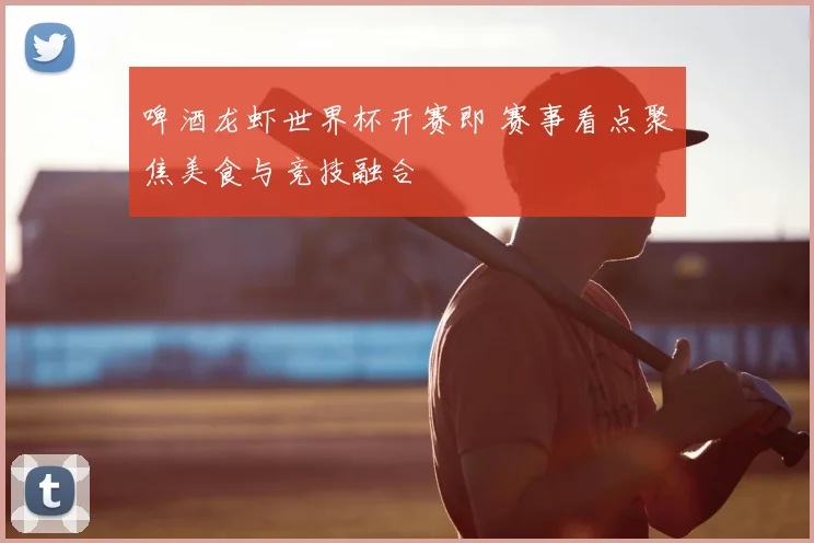 啤酒龙虾世界杯开赛即 赛事看点聚焦美食与竞技融合