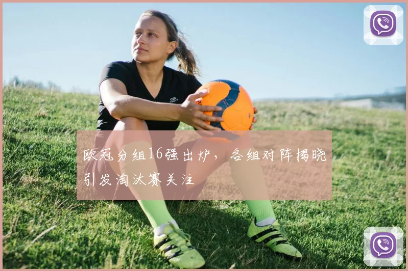 欧冠分组16强出炉，各组对阵揭晓引发淘汰赛关注