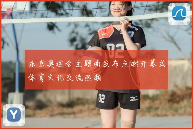 东京奥运会主题曲发布点燃开幕式体育文化交流热潮