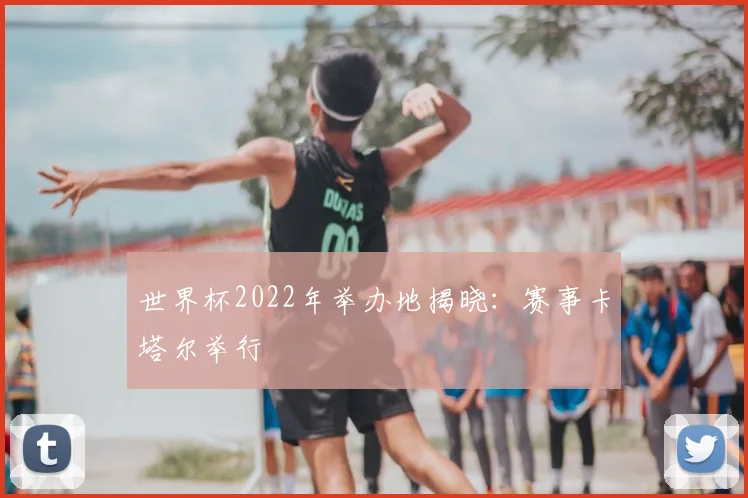 世界杯2022年举办地揭晓：赛事卡塔尔举行