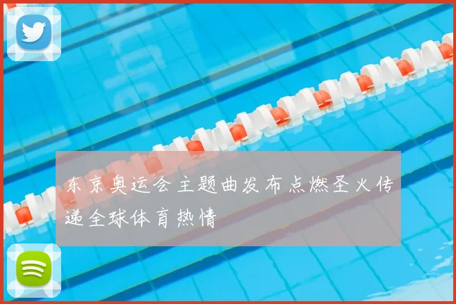 东京奥运会主题曲发布点燃圣火传递全球体育热情