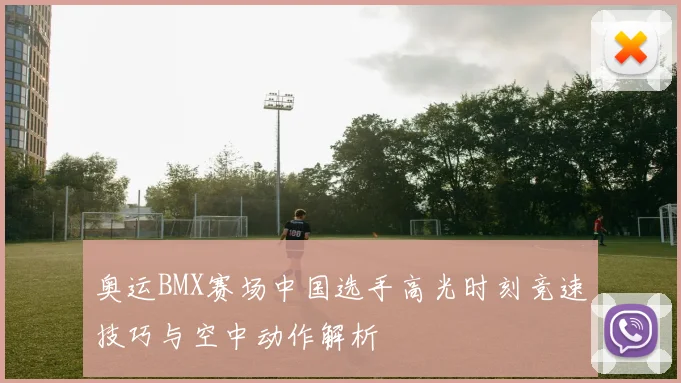 奥运BMX赛场中国选手高光时刻竞速技巧与空中动作解析