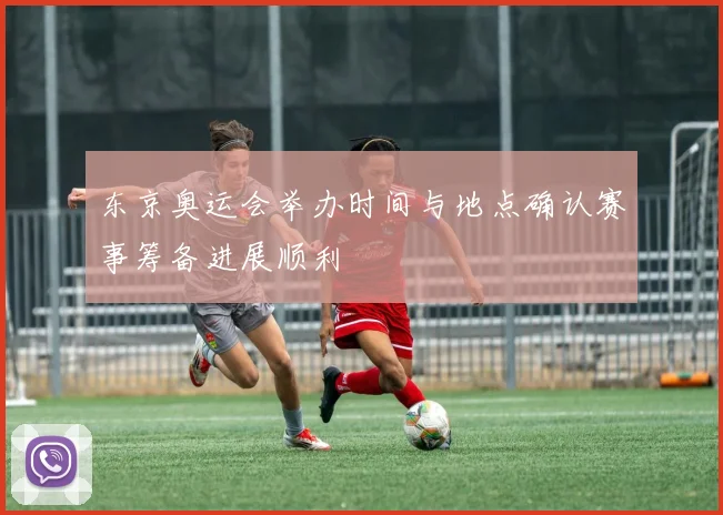 东京奥运会举办时间与地点确认赛事筹备进展顺利