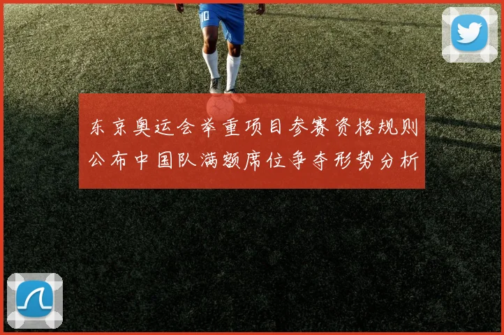东京奥运会举重项目参赛资格规则公布中国队满额席位争夺形势分析