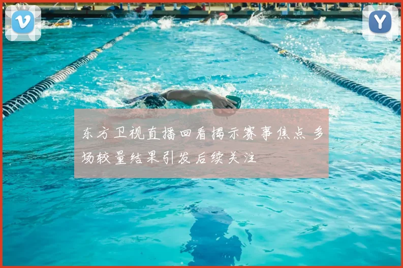 东方卫视直播回看揭示赛事焦点 多场较量结果引发后续关注