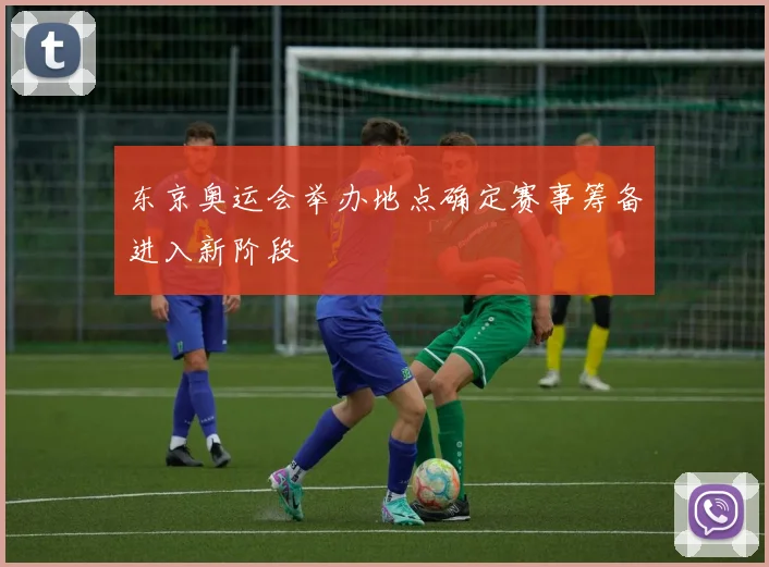 东京奥运会举办地点确定赛事筹备进入新阶段