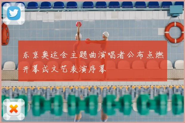 东京奥运会主题曲演唱者公布点燃开幕式文艺表演序幕