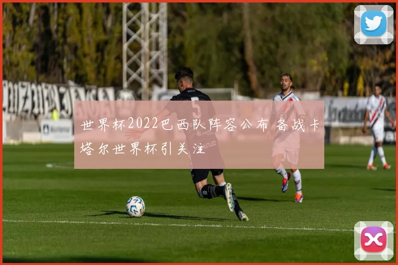世界杯2022巴西队阵容公布 备战卡塔尔世界杯引关注