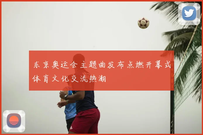 东京奥运会主题曲发布点燃开幕式体育文化交流热潮