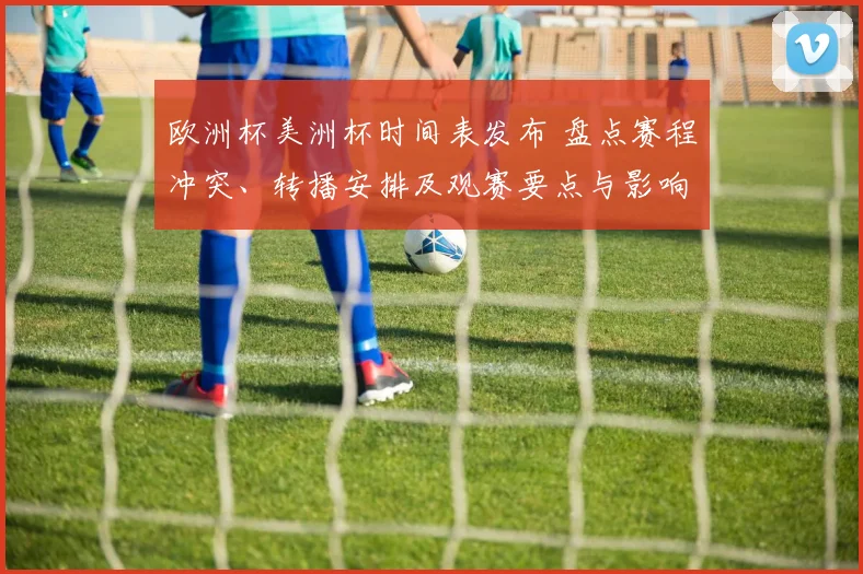 欧洲杯美洲杯时间表发布 盘点赛程冲突、转播安排及观赛要点与影响