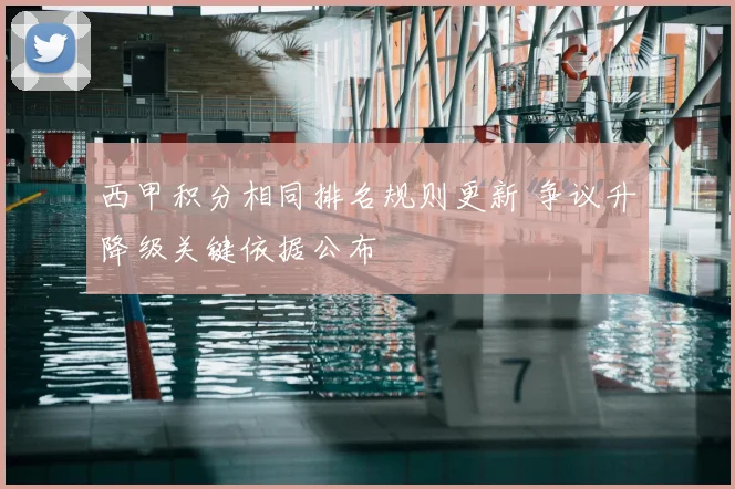 西甲积分相同排名规则更新 争议升降级关键依据公布