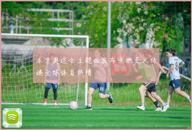 东京奥运会主题曲发布点燃圣火传递全球体育热情