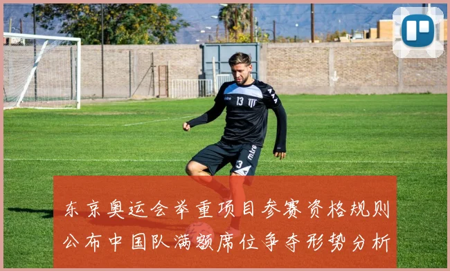 东京奥运会举重项目参赛资格规则公布中国队满额席位争夺形势分析