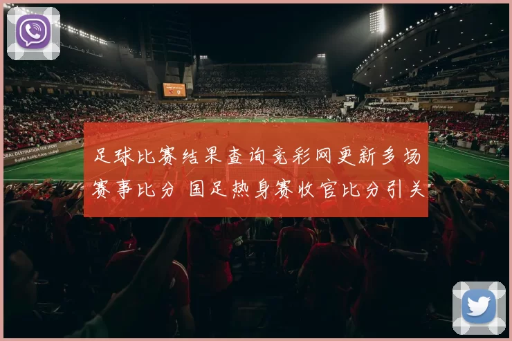 足球比赛结果查询竞彩网更新多场赛事比分 国足热身赛收官比分引关注