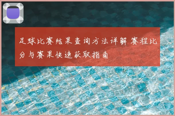 足球比赛结果查询方法详解 赛程比分与赛果快速获取指南