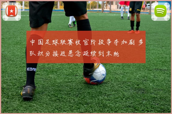 中国足球联赛收官阶段争夺加剧 多队积分接近悬念延续到末轮