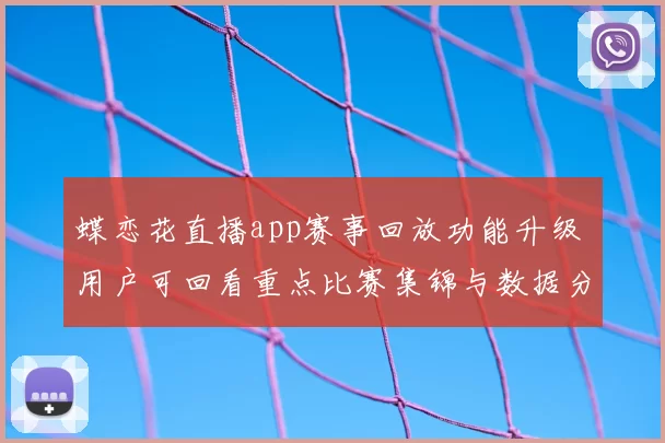 蝶恋花直播app赛事回放功能升级 用户可回看重点比赛集锦与数据分析