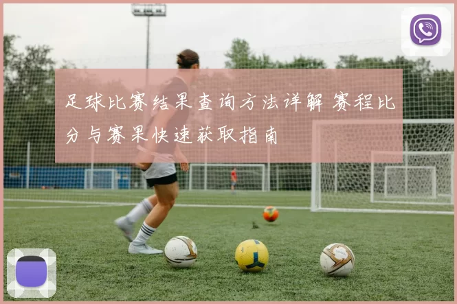 足球比赛结果查询方法详解 赛程比分与赛果快速获取指南