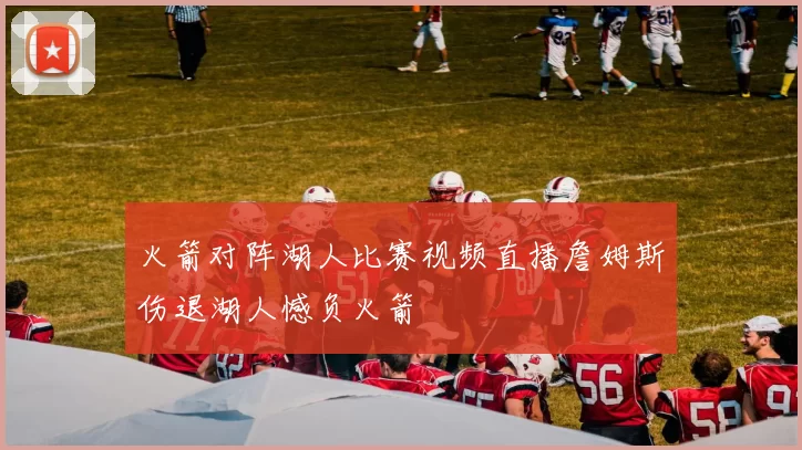 火箭对阵湖人比赛视频直播詹姆斯伤退湖人憾负火箭