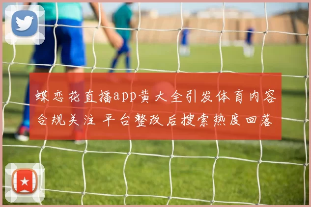 蝶恋花直播app黄大全引发体育内容合规关注 平台整改后搜索热度回落