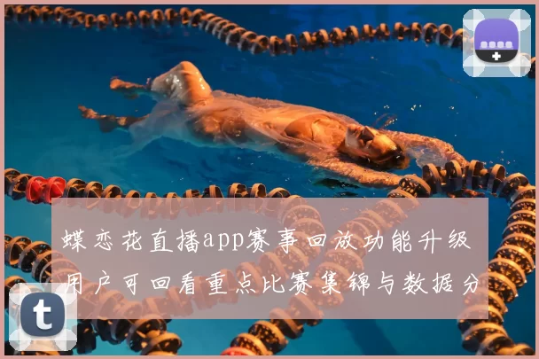 蝶恋花直播app赛事回放功能升级 用户可回看重点比赛集锦与数据分析
