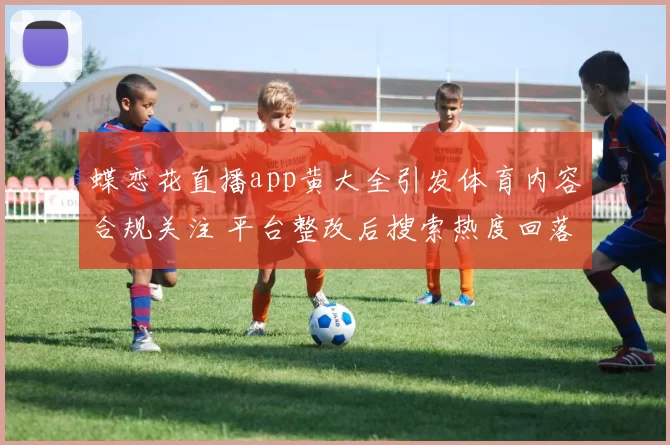蝶恋花直播app黄大全引发体育内容合规关注 平台整改后搜索热度回落